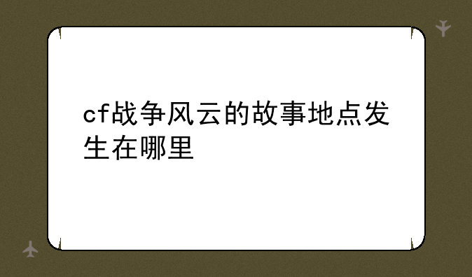 cf战争风云的故事地点发生在哪里