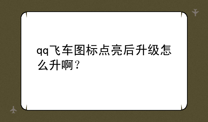 qq飞车图标点亮后升级怎么升啊？