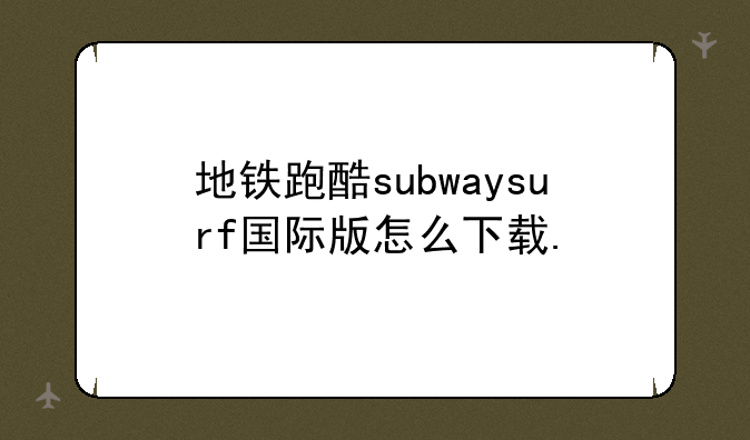 地铁跑酷subwaysurf国际版怎么下载.