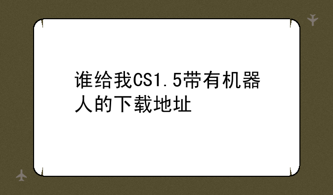 谁给我CS1.5带有机器人的下载地址