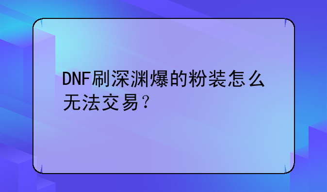 DNF刷深渊爆的粉装怎么无法交易？