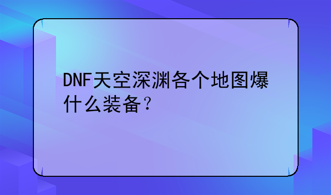 DNF天空深渊各个地图爆什么装备？
