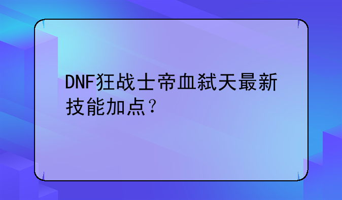 DNF狂战士帝血弑天最新技能加点？