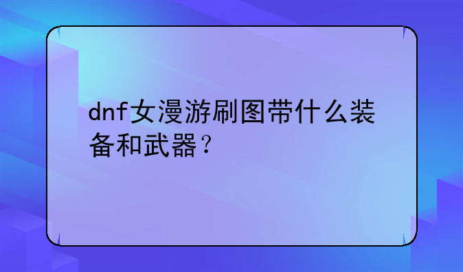 dnf女漫游刷图带什么装备和武器？