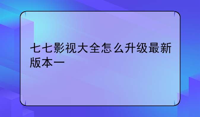 七七影视大全怎么升级最新版本一