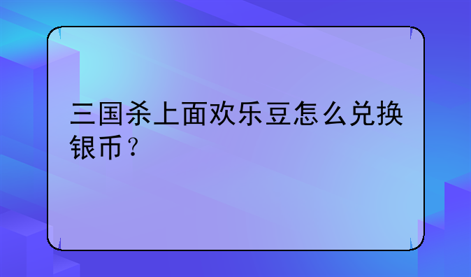 三国杀上面欢乐豆怎么兑换银币？