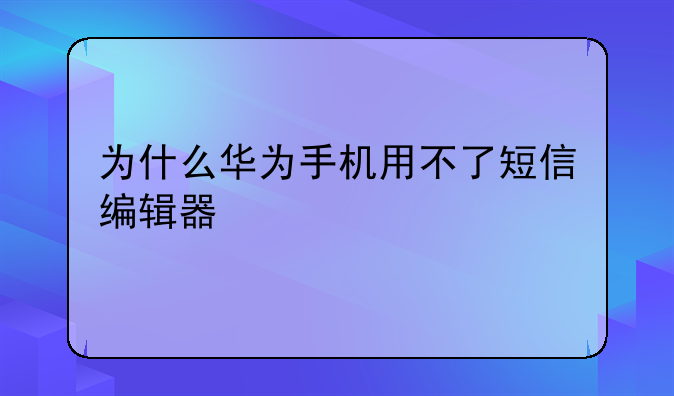为什么华为手机用不了短信编辑器