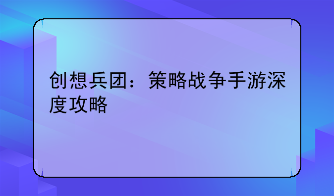 创想兵团：策略战争手游深度攻略