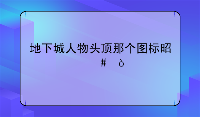 地下城人物头顶那个图标是什么？