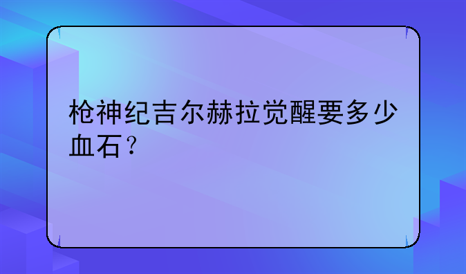 枪神纪吉尔赫拉觉醒要多少血石？