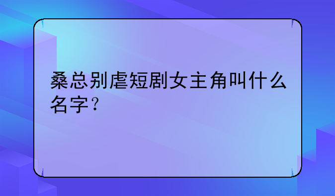 桑总别虐短剧女主角叫什么名字？