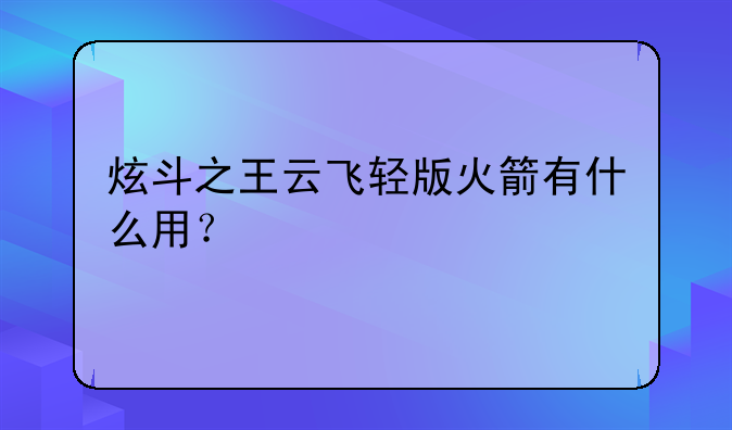 炫斗之王云飞轻版火箭有什么用？
