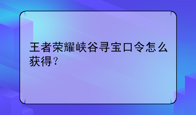 王者荣耀峡谷寻宝口令怎么获得？