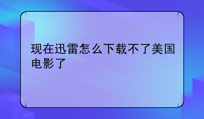 现在迅雷怎么下载不了美国电影了