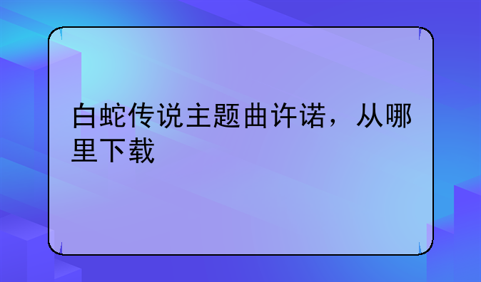 白蛇传说主题曲许诺，从哪里下载