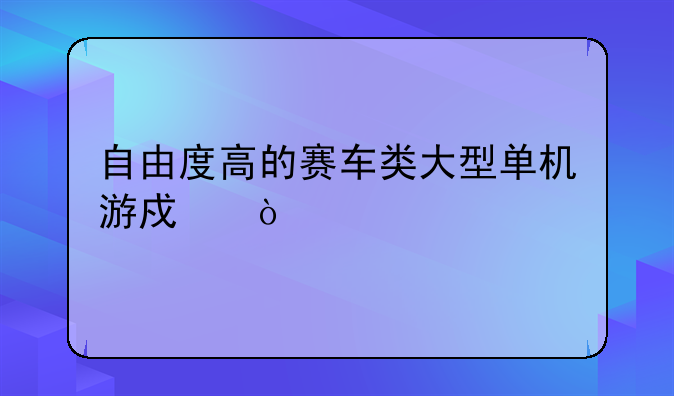 自由度高的赛车类大型单机游戏？