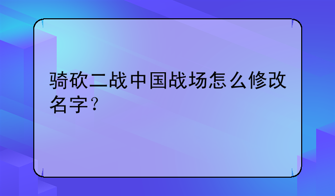 骑砍二战中国战场怎么修改名字？