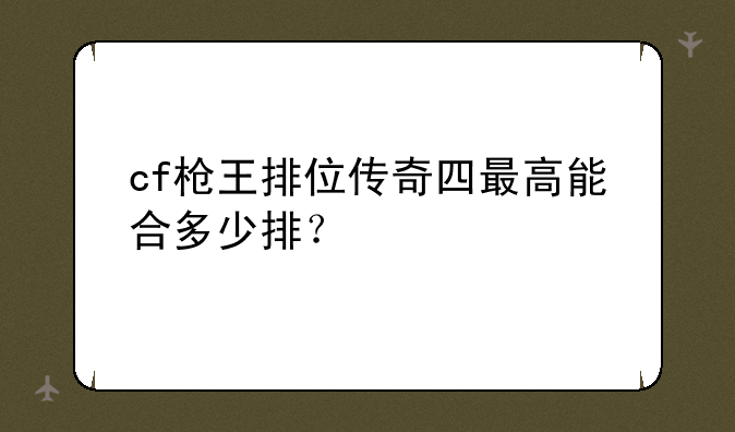 cf枪王排位传奇四最高能合多少排？