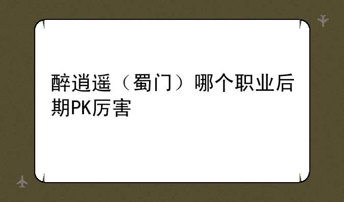醉逍遥（蜀门）哪个职业后期PK厉害
