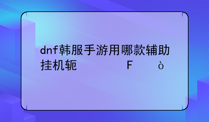 dnf韩服手游用哪款辅助挂机软件呢？
