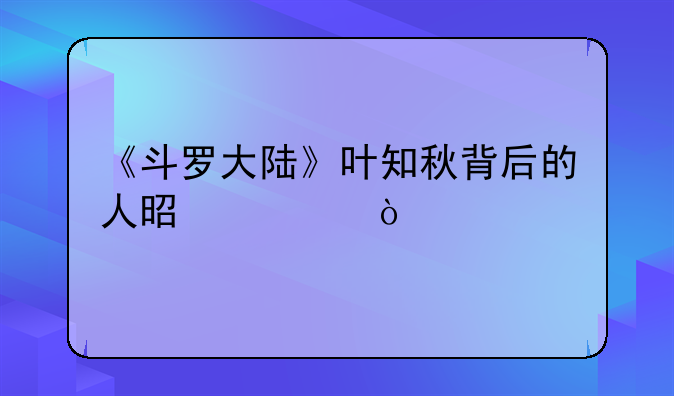 《斗罗大陆》叶知秋背后的人是谁？