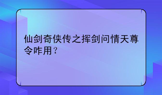 仙剑奇侠传之挥剑问情天尊令咋用？