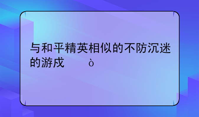 与和平精英相似的不防沉迷的游戏？