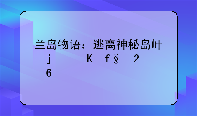 兰岛物语：逃离神秘岛屿的冒险指南