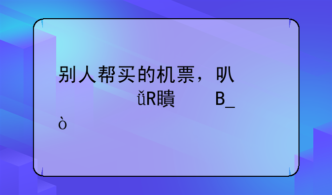别人帮买的机票，可以自己改签吗？
