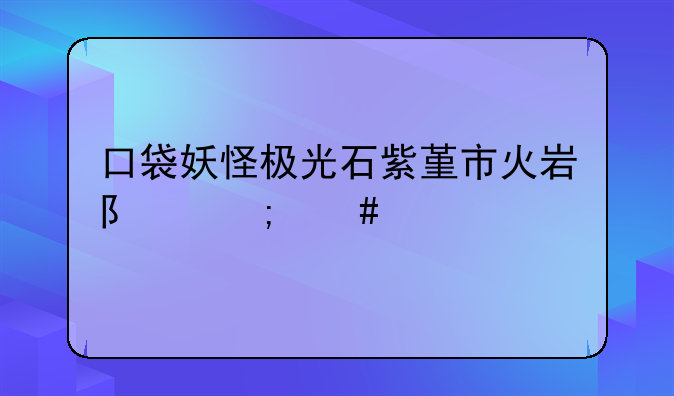 口袋妖怪极光石紫堇市火岩队怎么过