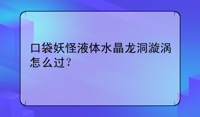 口袋妖怪液体水晶龙洞漩涡怎么过？