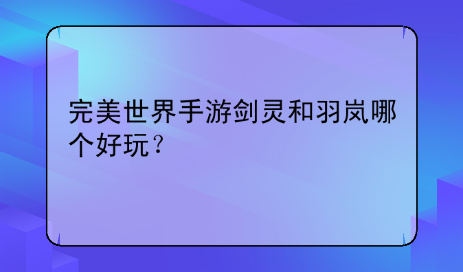 完美世界手游剑灵和羽岚哪个好玩？