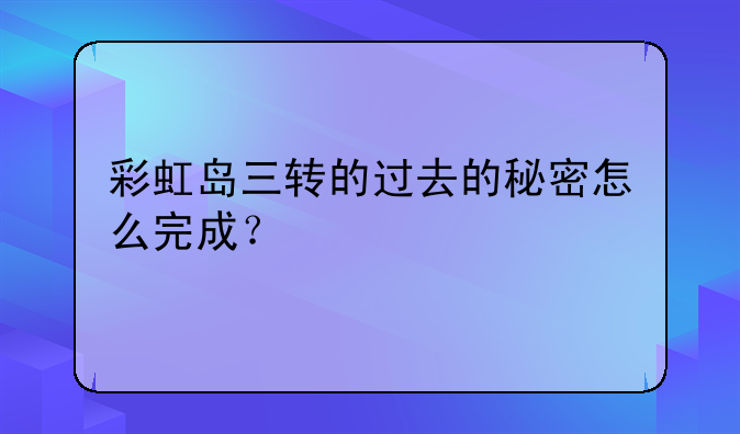 彩虹岛三转的过去的秘密怎么完成？