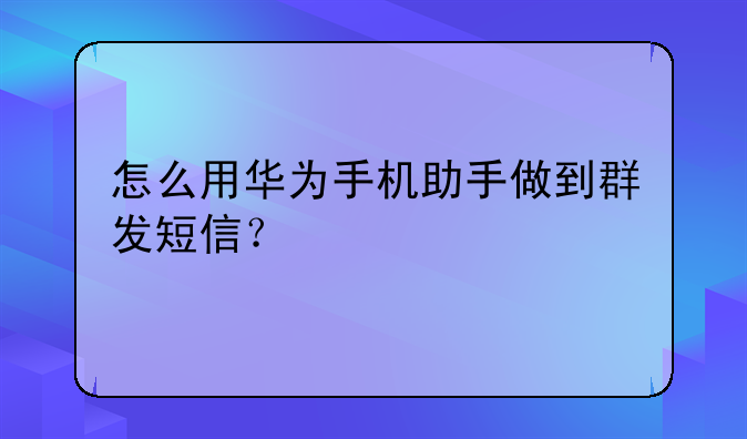 怎么用华为手机助手做到群发短信？