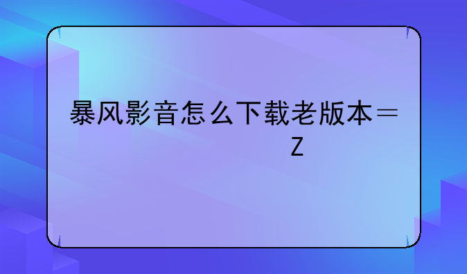 暴风影音怎么下载老版本？急求方法