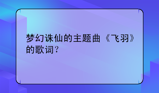 梦幻诛仙的主题曲《飞羽》的歌词？