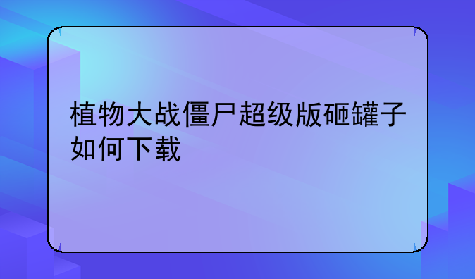 植物大战僵尸超级版砸罐子如何下载