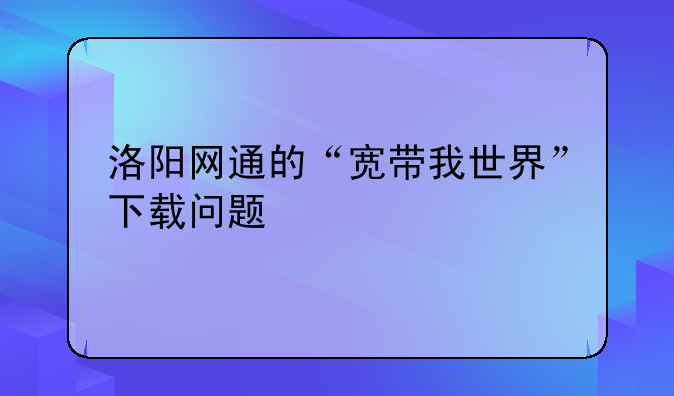 洛阳网通的“宽带我世界”下载问题