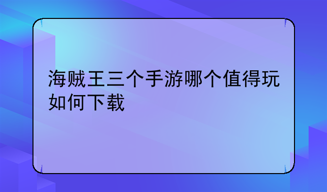 海贼王三个手游哪个值得玩如何下载