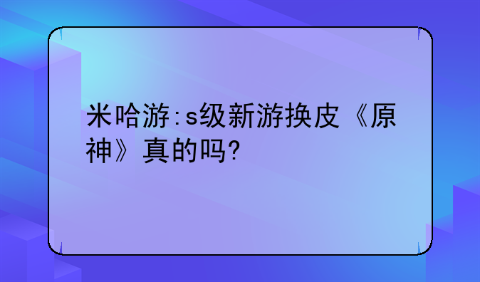 米哈游:s级新游换皮《原神》真的吗?