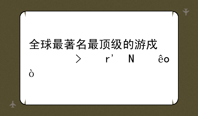 全球最著名最顶级的游戏公司有哪些？