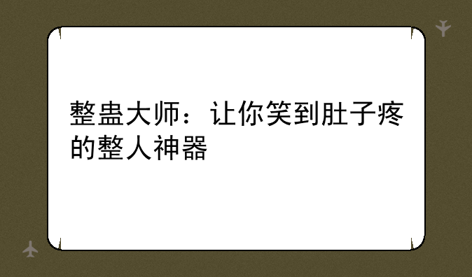 整蛊大师：让你笑到肚子疼的整人神器