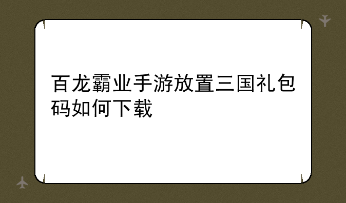 百龙霸业手游放置三国礼包码如何下载