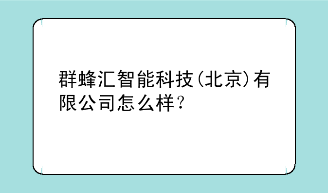 群蜂汇智能科技(北京)有限公司怎么样？