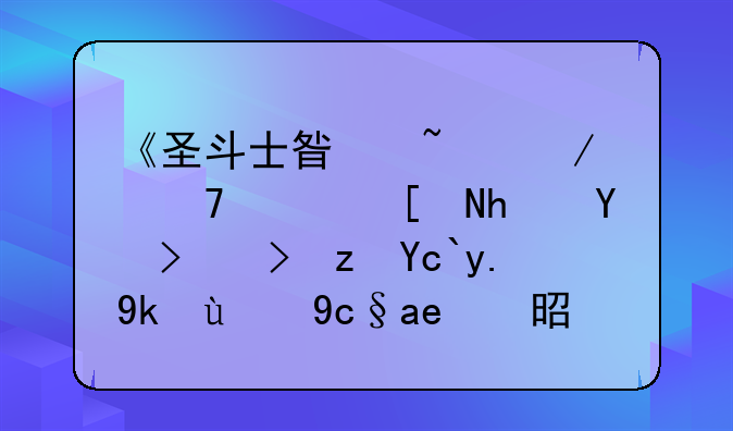 《圣斗士星矢》不穿射手圣衣闯十二宫的原因是什么？