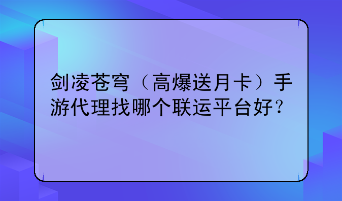 剑凌苍穹（高爆送月卡）手游代理找哪个联运平台好？