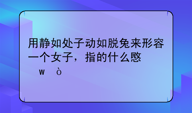 用静如处子动如脱兔来形容一个女子，指的什么意思？