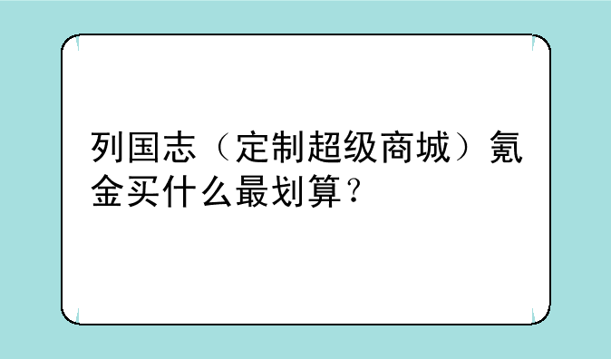 列国志（定制超级商城）氪金买什么最划算？