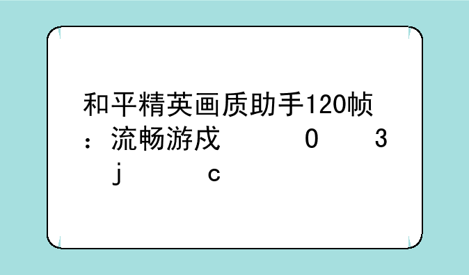和平精英画质助手120帧：流畅游戏体验的秘诀