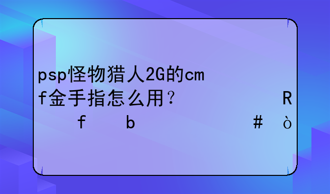 psp怪物猎人2G的cmf金手指怎么用？修改器是什么？